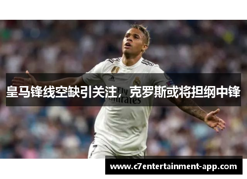 皇马锋线空缺引关注，克罗斯或将担纲中锋
